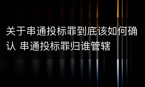 关于串通投标罪到底该如何确认 串通投标罪归谁管辖
