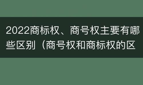 2022商标权、商号权主要有哪些区别（商号权和商标权的区别）