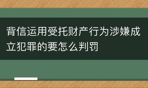 背信运用受托财产行为涉嫌成立犯罪的要怎么判罚