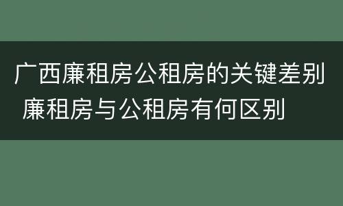 广西廉租房公租房的关键差别 廉租房与公租房有何区别