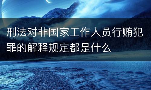 刑法对非国家工作人员行贿犯罪的解释规定都是什么