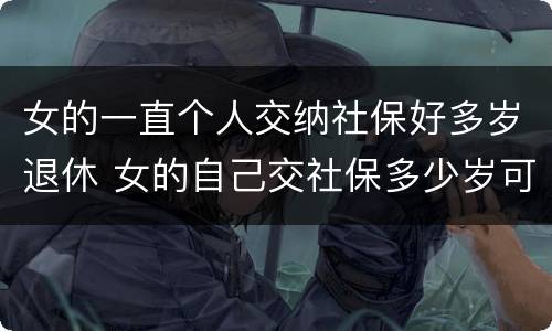 女的一直个人交纳社保好多岁退休 女的自己交社保多少岁可以领退休金