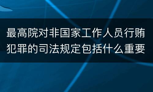 最高院对非国家工作人员行贿犯罪的司法规定包括什么重要内容