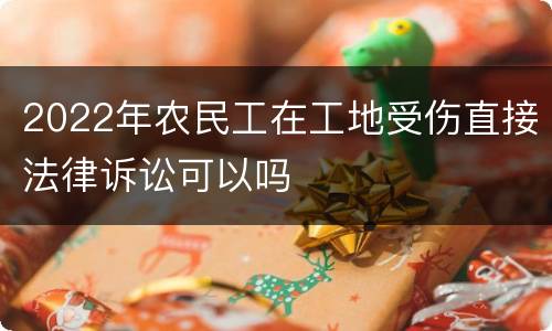 2022年农民工在工地受伤直接法律诉讼可以吗