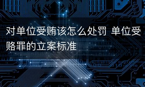 对单位受贿该怎么处罚 单位受赂罪的立案标准