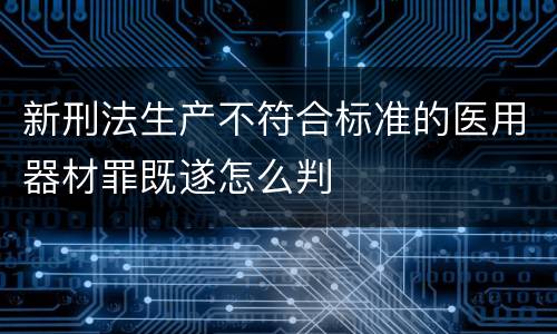 新刑法生产不符合标准的医用器材罪既遂怎么判