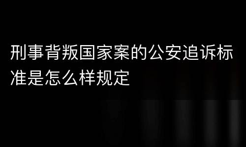 刑事背叛国家案的公安追诉标准是怎么样规定