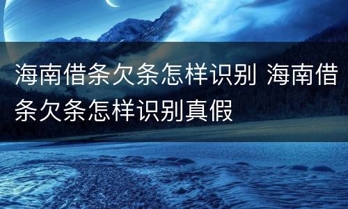 海南借条欠条怎样识别 海南借条欠条怎样识别真假