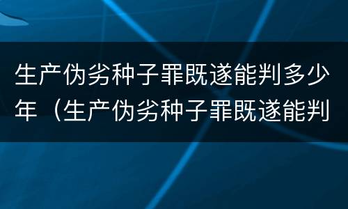 生产伪劣种子罪既遂能判多少年（生产伪劣种子罪既遂能判多少年徒刑）