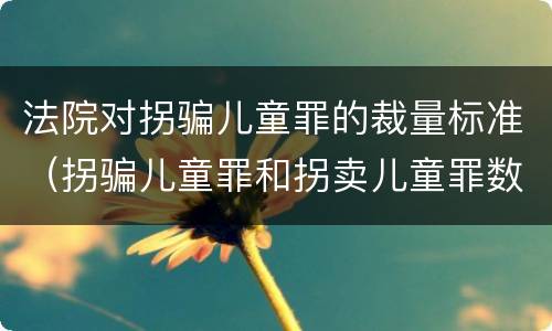 法院对拐骗儿童罪的裁量标准（拐骗儿童罪和拐卖儿童罪数罪并罚）
