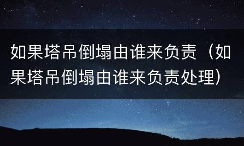 如果塔吊倒塌由谁来负责（如果塔吊倒塌由谁来负责处理）