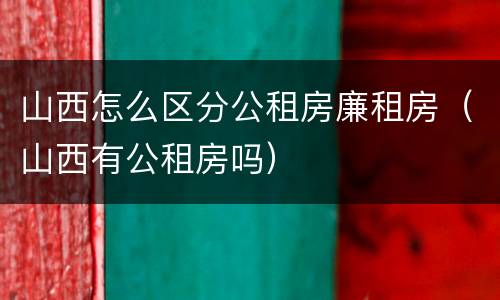 山西怎么区分公租房廉租房（山西有公租房吗）