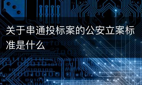 关于串通投标案的公安立案标准是什么