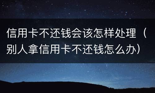 信用卡不还钱会该怎样处理（别人拿信用卡不还钱怎么办）