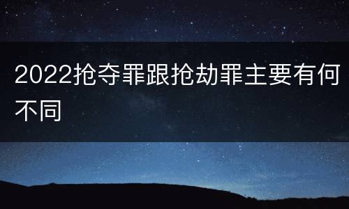 2022抢夺罪跟抢劫罪主要有何不同
