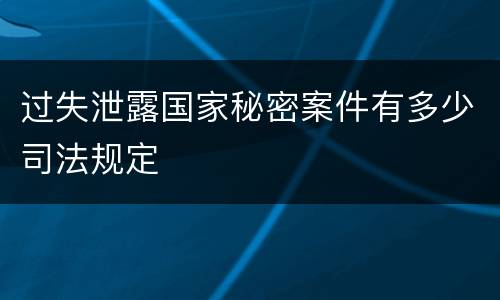 过失泄露国家秘密案件有多少司法规定