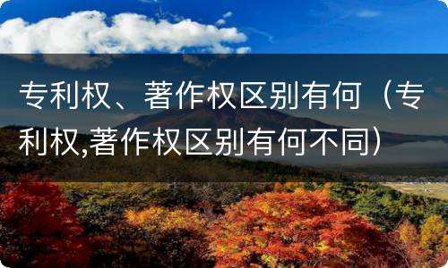 专利权、著作权区别有何（专利权,著作权区别有何不同）