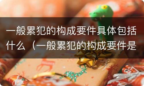 一般累犯的构成要件具体包括什么（一般累犯的构成要件是什么）