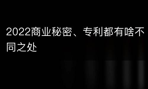2022商业秘密、专利都有啥不同之处