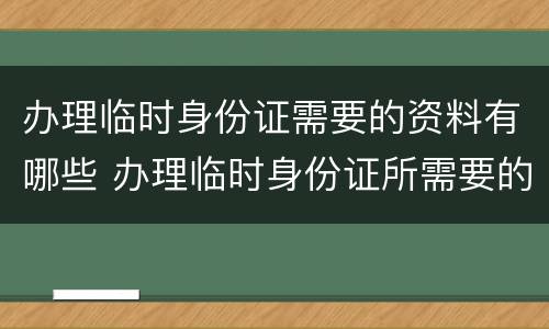 办理临时身份证需要的资料有哪些 办理临时身份证所需要的材料