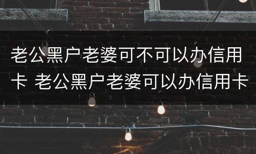 老公黑户老婆可不可以办信用卡 老公黑户老婆可以办信用卡吗