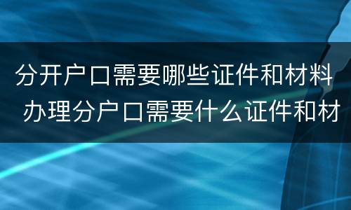 分开户口需要哪些证件和材料 办理分户口需要什么证件和材料