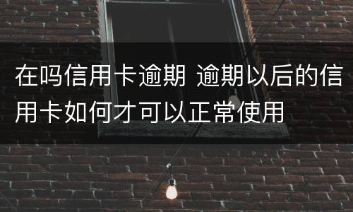在吗信用卡逾期 逾期以后的信用卡如何才可以正常使用