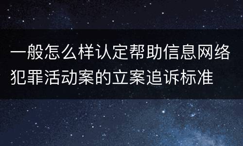 一般怎么样认定帮助信息网络犯罪活动案的立案追诉标准