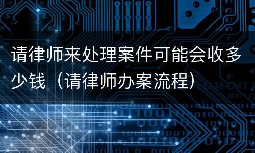 请律师来处理案件可能会收多少钱（请律师办案流程）