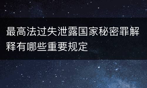 最高法过失泄露国家秘密罪解释有哪些重要规定