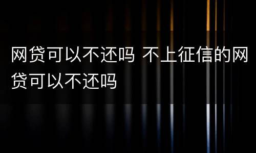 网贷可以不还吗 不上征信的网贷可以不还吗