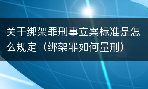 关于绑架罪刑事立案标准是怎么规定（绑架罪如何量刑）