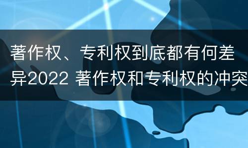 著作权、专利权到底都有何差异2022 著作权和专利权的冲突