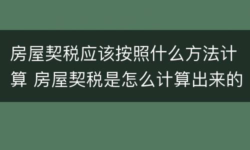 房屋契税应该按照什么方法计算 房屋契税是怎么计算出来的