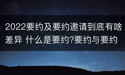 2022要约及要约邀请到底有啥差异 什么是要约?要约与要约邀请有什么区别