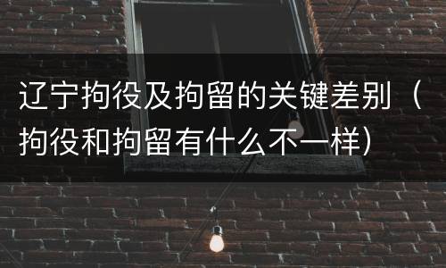 辽宁拘役及拘留的关键差别（拘役和拘留有什么不一样）