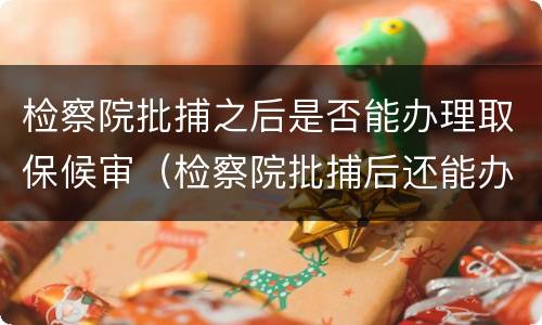 检察院批捕之后是否能办理取保候审（检察院批捕后还能办理取保候审吗）
