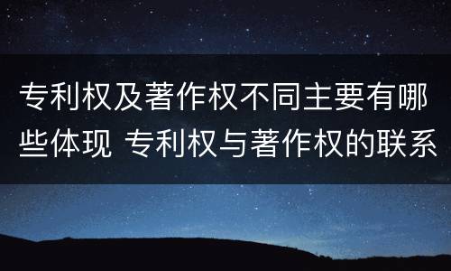 专利权及著作权不同主要有哪些体现 专利权与著作权的联系