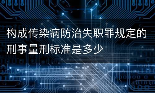 构成传染病防治失职罪规定的刑事量刑标准是多少