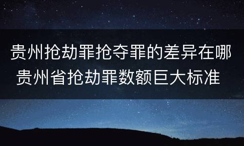 贵州抢劫罪抢夺罪的差异在哪 贵州省抢劫罪数额巨大标准