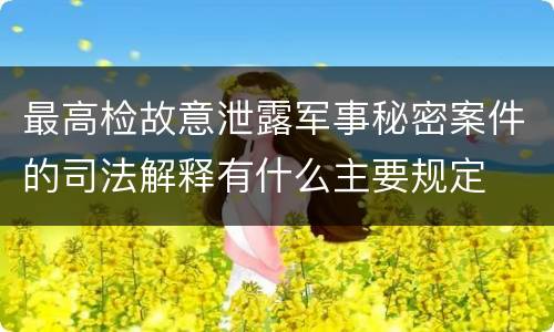 最高检故意泄露军事秘密案件的司法解释有什么主要规定