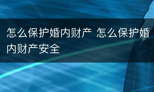怎么保护婚内财产 怎么保护婚内财产安全