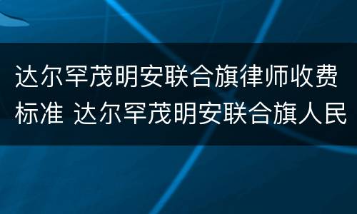 达尔罕茂明安联合旗律师收费标准 达尔罕茂明安联合旗人民法院
