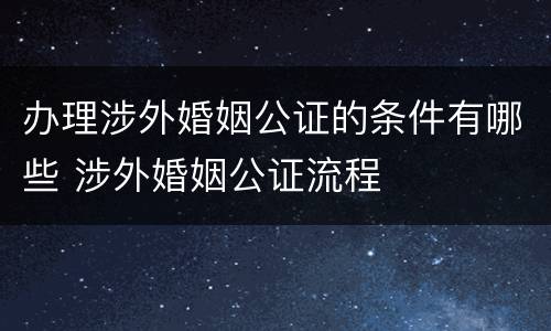 办理涉外婚姻公证的条件有哪些 涉外婚姻公证流程