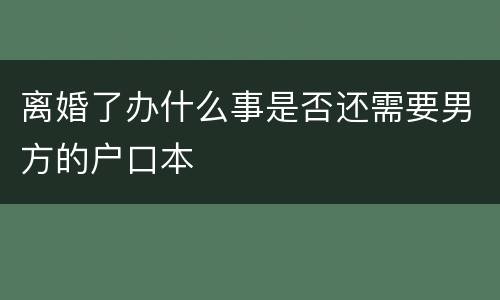 离婚了办什么事是否还需要男方的户口本