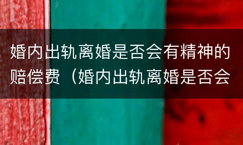婚内出轨离婚是否会有精神的赔偿费（婚内出轨离婚是否会有精神的赔偿费呢）