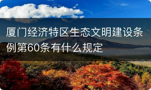 厦门经济特区生态文明建设条例第60条有什么规定