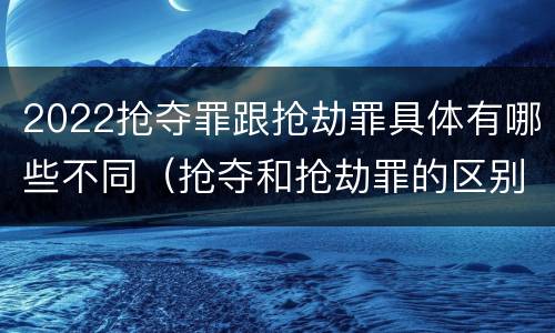 2022抢夺罪跟抢劫罪具体有哪些不同（抢夺和抢劫罪的区别）