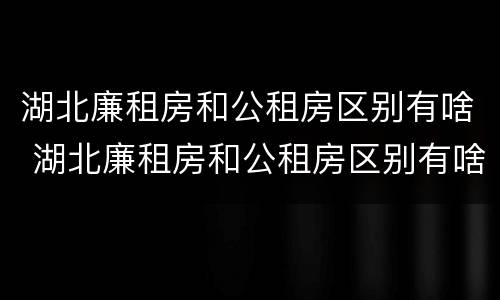 湖北廉租房和公租房区别有啥 湖北廉租房和公租房区别有啥区别呢