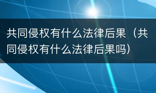 共同侵权有什么法律后果（共同侵权有什么法律后果吗）